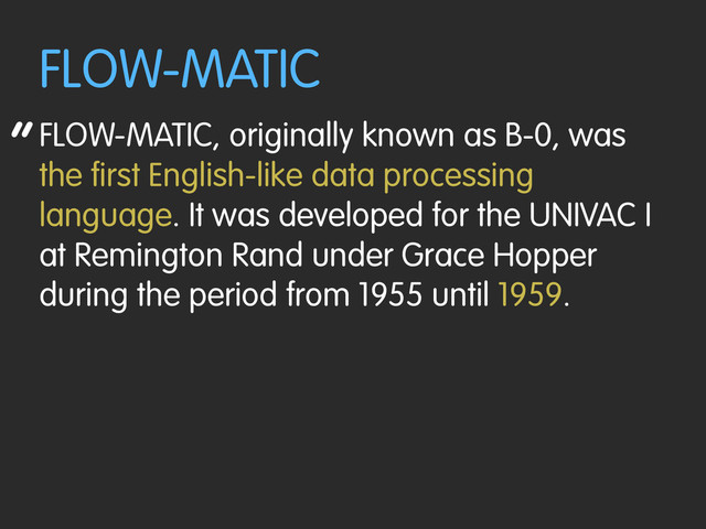 “
FLOW-MATIC
FLOW-MATIC, originally known as B-0, was
the first English-like data processing
language. It was developed for the UNIVAC I
at Remington Rand under Grace Hopper
during the period from 1955 until 1959.
