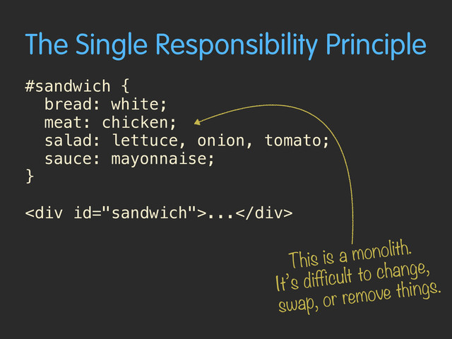 The Single Responsibility Principle
#sandwich { 
bread: white;
meat: chicken;
salad: lettuce, onion, tomato;
sauce: mayonnaise; 
}
<div>...</div>
This is a monolith.
It’s difficult to change,
swap, or remove things.
