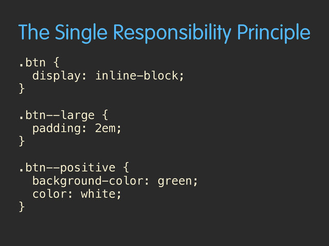 The Single Responsibility Principle
.btn {
display: inline-block; 
}
.btn--large {
padding: 2em;
}
.btn--positive {
background-color: green;
color: white; 
}
