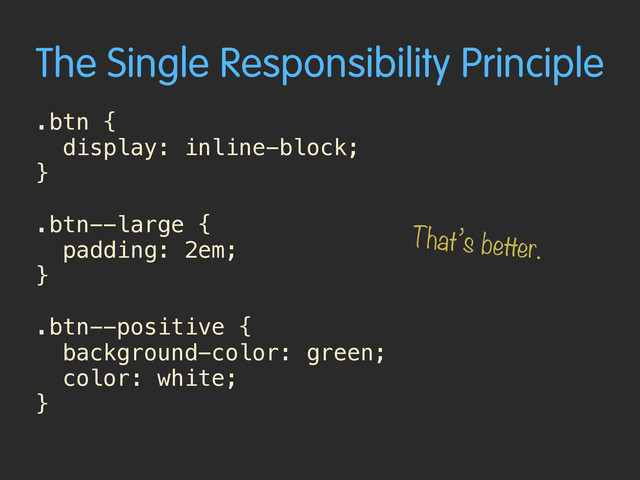The Single Responsibility Principle
.btn {
display: inline-block; 
}
.btn--large {
padding: 2em;
}
.btn--positive {
background-color: green;
color: white; 
}
That’s better.
