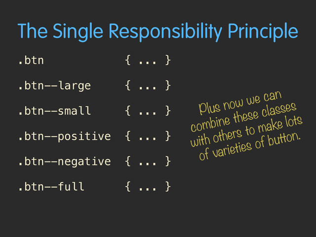 The Single Responsibility Principle
.btn { ... }
.btn--large { ... }
.btn--small { ... }
.btn--positive { ... }
.btn--negative { ... }
.btn--full { ... }
Plus now we can
combine these classes
with others to make lots
of varieties of button.
