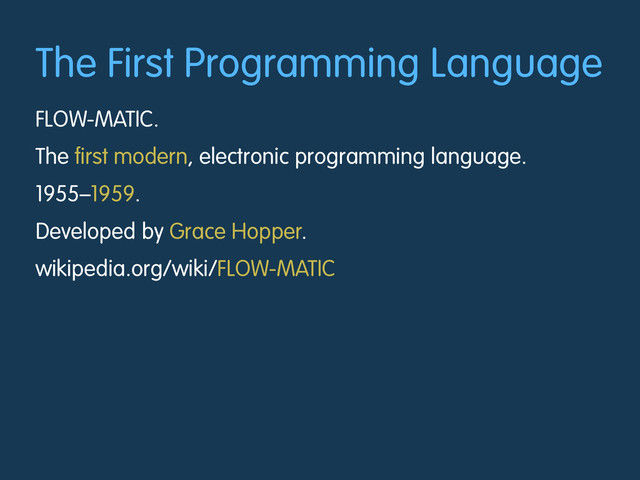 The First Programming Language
FLOW-MATIC.
The first modern, electronic programming language.
1955–1959.
Developed by Grace Hopper.
wikipedia.org/wiki/FLOW-MATIC
