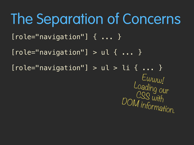 The Separation of Concerns
[role="navigation"] { ... }
[role="navigation"] > ul { ... }
[role="navigation"] > ul > li { ... }
Ewww!
Loading our
CSS with
DOM information.
