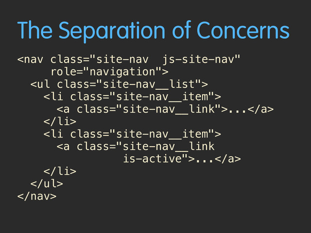 The Separation of Concerns
 
<ul class="site-nav__list">
<li class="site-nav__item"> 
<a class="site-nav__link">...</a> 
</li>
<li class="site-nav__item"> 
<a class="site-nav__link 
is-active">...</a> 
</li>
</ul> 

