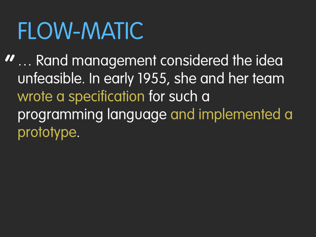 “
FLOW-MATIC
… Rand management considered the idea
unfeasible. In early 1955, she and her team
wrote a specification for such a
programming language and implemented a
prototype.
