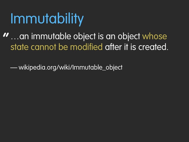 “
Immutability
…an immutable object is an object whose
state cannot be modified after it is created.
— wikipedia.org/wiki/Immutable_object
