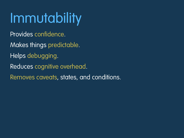 Immutability
Provides confidence.
Makes things predictable.
Helps debugging.
Reduces cognitive overhead.
Removes caveats, states, and conditions.
