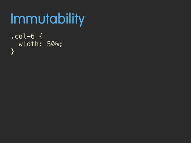 Immutability
.col-6 {
width: 50%;
}
