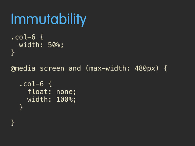 Immutability
.col-6 {
width: 50%;
}
@media screen and (max-width: 480px) {
.col-6 {
float: none;
width: 100%;
}
}
