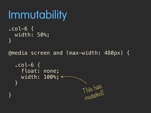 Immutability
.col-6 {
width: 50%;
}
@media screen and (max-width: 480px) {
.col-6 {
float: none;
width: 100%;
}
}
This has
mutated!
