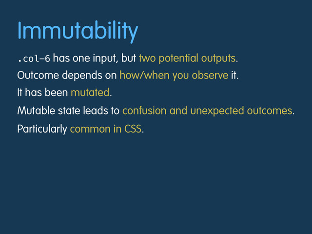 Immutability
.col-6 has one input, but two potential outputs.
Outcome depends on how/when you observe it.
It has been mutated.
Mutable state leads to confusion and unexpected outcomes.
Particularly common in CSS.
