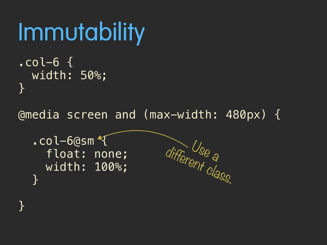 Immutability
.col-6 {
width: 50%;
}
@media screen and (max-width: 480px) {
.col-6@sm {
float: none;
width: 100%;
}
}
Use a
different class.
