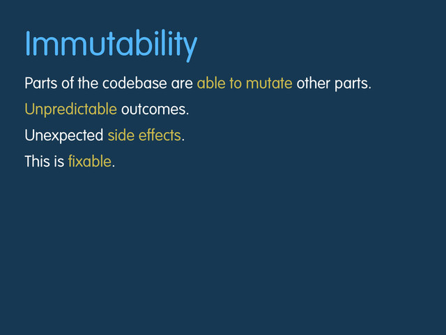 Immutability
Parts of the codebase are able to mutate other parts.
Unpredictable outcomes.
Unexpected side effects.
This is fixable.
