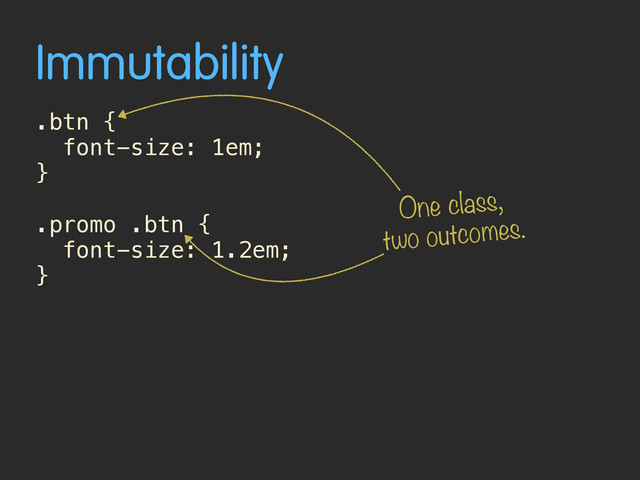Immutability
.btn {
font-size: 1em;
}
.promo .btn {
font-size: 1.2em;
}
One class,
two outcomes.
