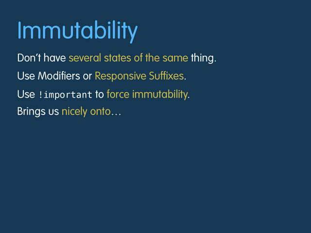 Immutability
Don’t have several states of the same thing.
Use Modifiers or Responsive Suffixes.
Use !important to force immutability.
Brings us nicely onto…
