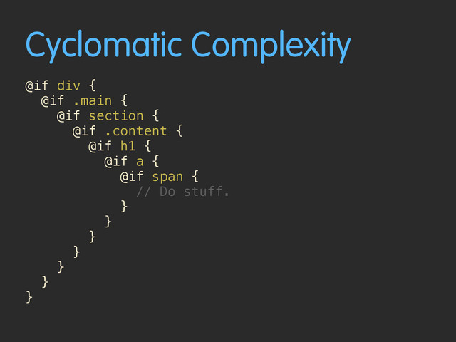 Cyclomatic Complexity
@if div {
@if .main {
@if section {
@if .content {
@if h1 {
@if a {
@if span {
// Do stuff.
}
}
}
} 
}
}
}

