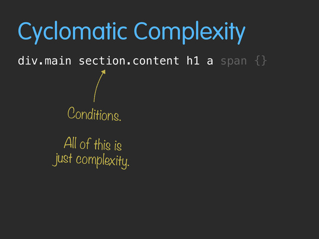 Cyclomatic Complexity
div.main section.content h1 a span {}
Conditions.
All of this is
just complexity.
