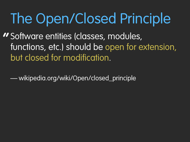 “
The Open/Closed Principle
Software entities (classes, modules,
functions, etc.) should be open for extension,
but closed for modification.
— wikipedia.org/wiki/Open/closed_principle
