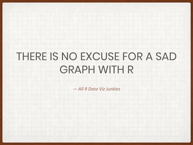 — All R Data Viz Junkies
THERE IS NO EXCUSE FOR A SAD
GRAPH WITH R
