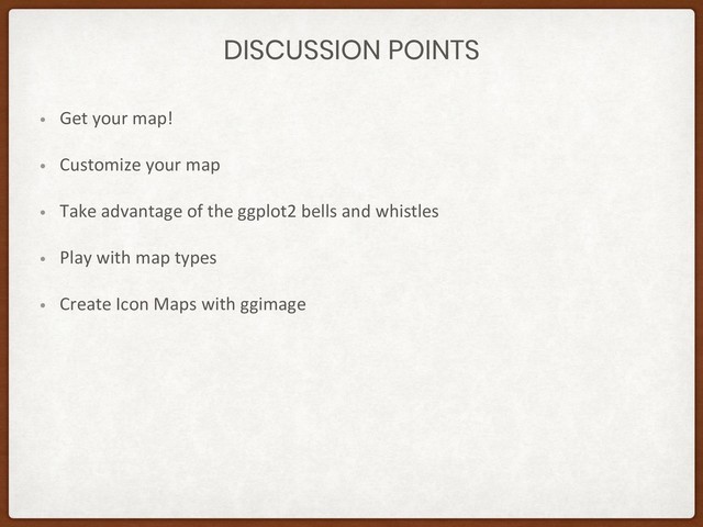 DISCUSSION POINTS
• Get your map!
• Customize your map
• Take advantage of the ggplot2 bells and whistles
• Play with map types
• Create Icon Maps with ggimage

