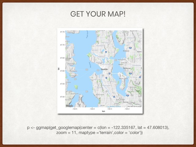 GET YOUR MAP!
p <- ggmap(get_googlemap(center = c(lon = -122.335167, lat = 47.608013),
zoom = 11, maptype ='terrain',color = 'color'))
