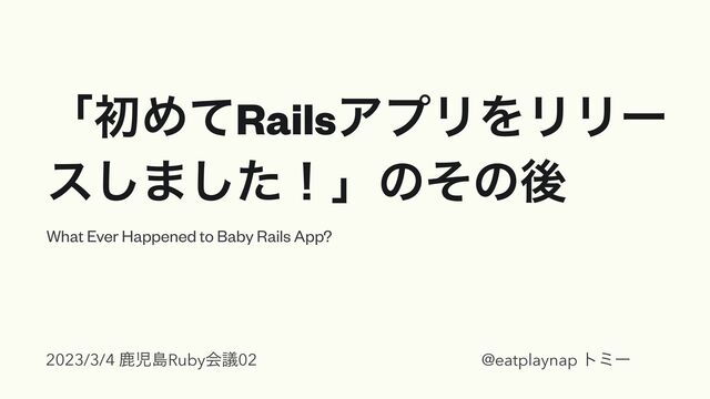 ʮॳΊͯRailsΞϓϦΛϦϦʔ
ε͠·ͨ͠ʂʯͷͦͷޙ
What Ever Happened to Baby Rails App?
2023/3/4 ࣛࣇౡRubyձٞ02 @eatplaynap τϛʔ
