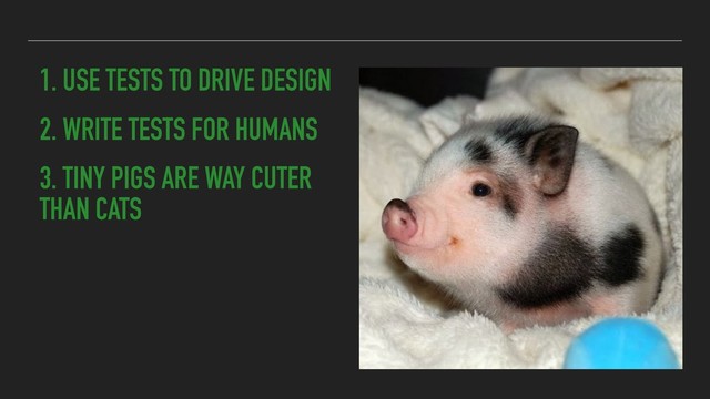 2. WRITE TESTS FOR HUMANS
3. TINY PIGS ARE WAY CUTER
THAN CATS
1. USE TESTS TO DRIVE DESIGN
