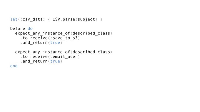 let(:csv_data) { CSV.parse(subject) }
before do
expect_any_instance_of(described_class)
.to receive(:save_to_s3)
.and_return(true)
expect_any_instance_of(described_class)
.to receive(:email_user)
.and_return(true)
end
