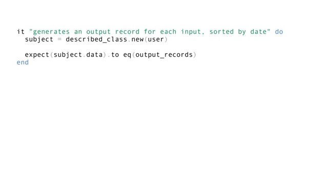 it "generates an output record for each input, sorted by date" do
subject = described_class.new(user)
expect(subject.data).to eq(output_records)
end
