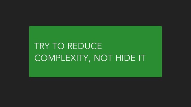 TRY TO REDUCE
COMPLEXITY, NOT HIDE IT
