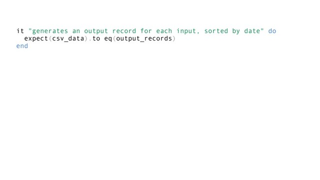 it "generates an output record for each input, sorted by date" do
expect(csv_data).to eq(output_records)
end
