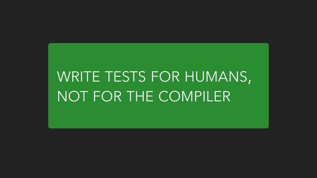 WRITE TESTS FOR HUMANS,
NOT FOR THE COMPILER
