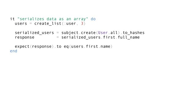 it "serializes data as an array" do
users = create_list(:user, 3)
serialized_users = subject.create(User.all).to_hashes
response = serialized_users.first.full_name
expect(response).to eq(users.first.name)
end
