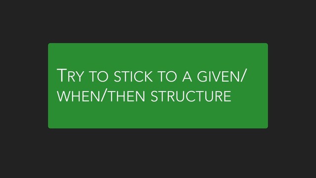 TRY TO STICK TO A GIVEN/
WHEN/THEN STRUCTURE
