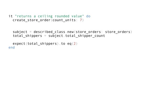 it "returns a ceiling rounded value" do
create_store_order(count_units: 7)
subject = described_class.new(store_orders: store_orders)
total_shippers = subject.total_shipper_count
expect(total_shippers).to eq(2)
end
