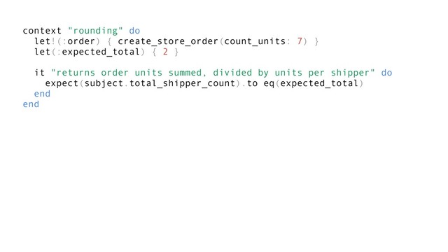 context "rounding" do
let!(:order) { create_store_order(count_units: 7) }
let(:expected_total) { 2 }
it "returns order units summed, divided by units per shipper" do
expect(subject.total_shipper_count).to eq(expected_total)
end
end
