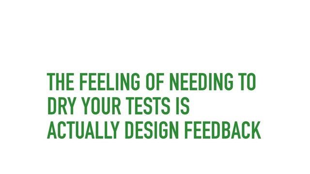 THE FEELING OF NEEDING TO
DRY YOUR TESTS IS
ACTUALLY DESIGN FEEDBACK
