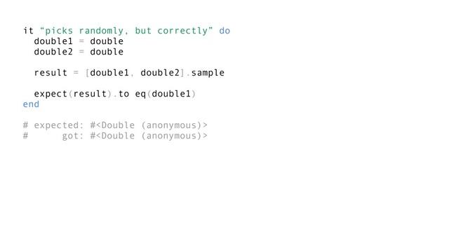 it “picks randomly, but correctly” do
double1 = double
double2 = double
result = [double1, double2].sample
expect(result).to eq(double1)
end
# expected: #
# got: #
