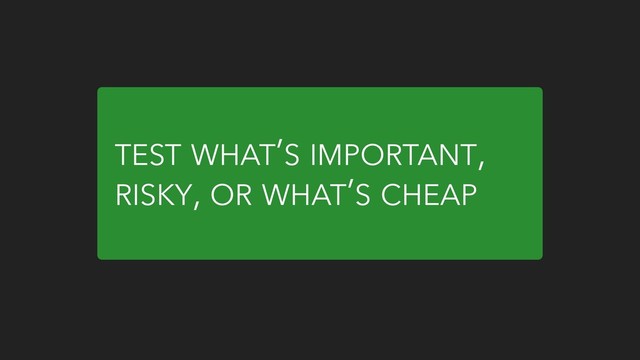 TEST WHAT’S IMPORTANT,
RISKY, OR WHAT’S CHEAP
