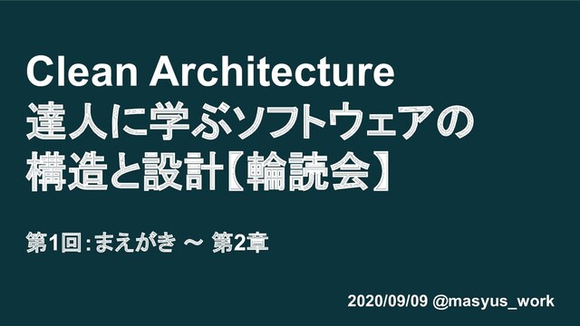 Clean Architecture
達人に学ぶソフトウェアの
構造と設計【輪読会】
第1回：まえがき 〜 第2章
2020/09/09 @masyus_work
