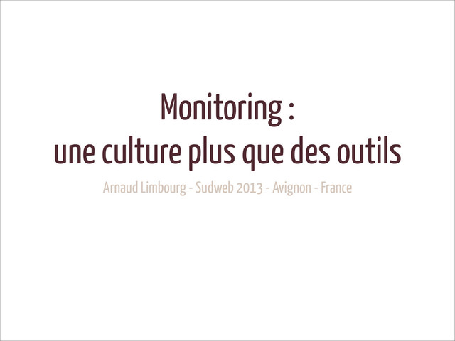 Monitoring :
une culture plus que des outils
Arnaud Limbourg - Sudweb 2013 - Avignon - France
