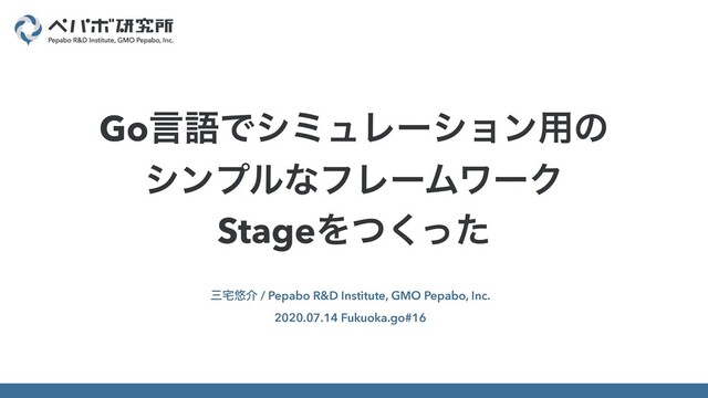 ࡾ୐༔հ / Pepabo R&D Institute, GMO Pepabo, Inc.
2020.07.14 Fukuoka.go#16
GoݴޠͰγϛϡϨʔγϣϯ༻ͷ
γϯϓϧͳϑϨʔϜϫʔΫ
StageΛͭͬͨ͘
