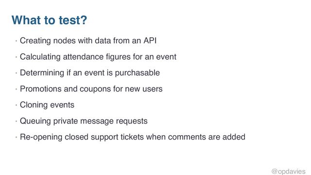 What to test?
• Creating nodes with data from an API
• Calculating attendance figures for an event
• Determining if an event is purchasable
• Promotions and coupons for new users
• Cloning events
• Queuing private message requests
• Re-opening closed support tickets when comments are added
@opdavies
