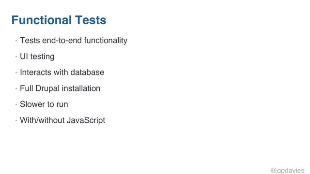 Functional Tests
• Tests end-to-end functionality
• UI testing
• Interacts with database
• Full Drupal installation
• Slower to run
• With/without JavaScript
@opdavies

