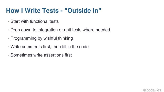 How I Write Tests - "Outside In"
• Start with functional tests
• Drop down to integration or unit tests where needed
• Programming by wishful thinking
• Write comments first, then fill in the code
• Sometimes write assertions first
@opdavies
