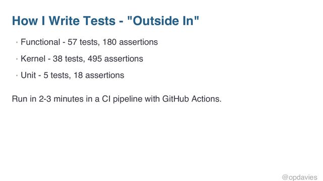 How I Write Tests - "Outside In"
• Functional - 57 tests, 180 assertions
• Kernel - 38 tests, 495 assertions
• Unit - 5 tests, 18 assertions
Run in 2-3 minutes in a CI pipeline with GitHub Actions.
@opdavies

