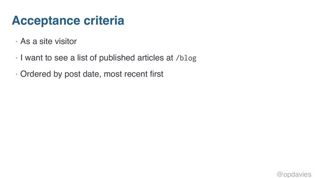 Acceptance criteria
• As a site visitor
• I want to see a list of published articles at /blog
• Ordered by post date, most recent first
@opdavies
