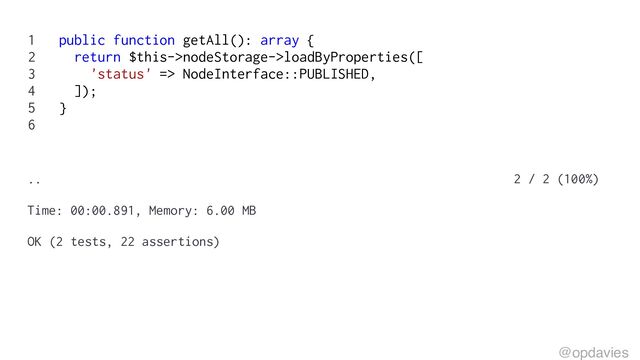 1 public function getAll(): array {
2 return $this->nodeStorage->loadByProperties([
3 'status' => NodeInterface::PUBLISHED,
4 ]);
5 }
6
.. 2 / 2 (100%)
Time: 00:00.891, Memory: 6.00 MB
OK (2 tests, 22 assertions)
@opdavies
