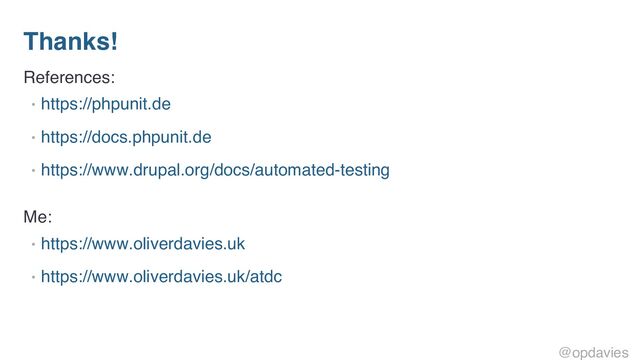 Thanks!
References:
• https://phpunit.de
• https://docs.phpunit.de
• https://www.drupal.org/docs/automated-testing
Me:
• https://www.oliverdavies.uk
• https://www.oliverdavies.uk/atdc
@opdavies
