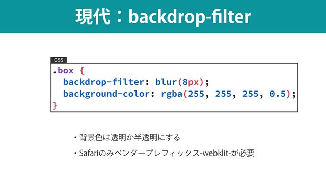 ݱ୅ɿCBDLESPQ
fi
MUFS
.box {


backdrop-filter: blur(8px);


background-color: rgba(255, 255, 255, 0.5);


}
CSS
ɾഎܠ৭͸ಁ໌͔൒ಁ໌ʹ͢Δ
ɾ4BGBSJͷΈϕϯμʔϓϨϑΟοΫεXFCLMJU͕ඞཁ
